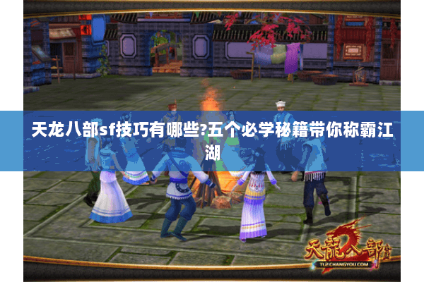 天龙八部sf技巧有哪些?五个必学秘籍带你称霸江湖