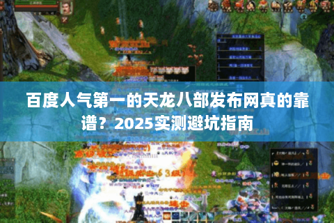百度人气第一的天龙八部发布网真的靠谱？2025实测避坑指南