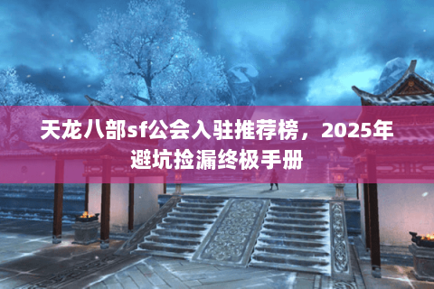 天龙八部sf公会入驻推荐榜,2025年避坑捡漏终极手册 天龙八部sf公会入驻推荐榜,2025年避坑捡漏终极手册
