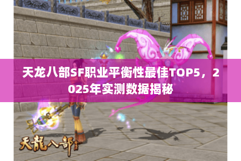 天龙八部SF职业平衡性最佳TOP5，2025年实测数据揭秘
