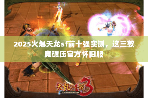 2025火爆天龙sf前十强实测，这三款竟碾压官方怀旧服