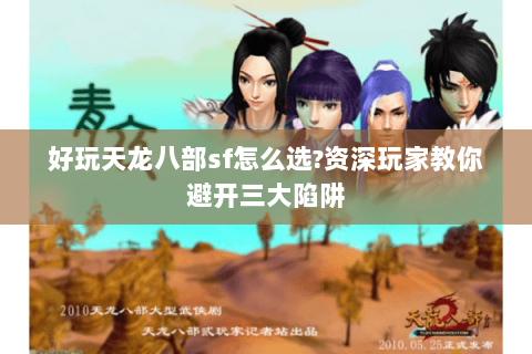 好玩天龙八部sf怎么选?资深玩家教你避开三大陷阱