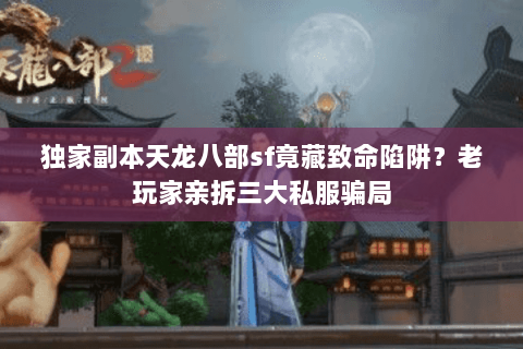 独家副本天龙八部sf竟藏致命陷阱？老玩家亲拆三大私服骗局