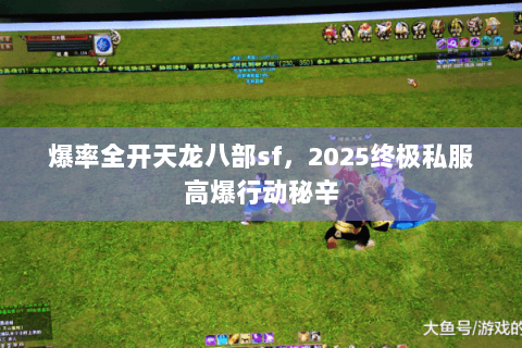 爆率全开天龙八部sf,2025终极私服高爆行动秘辛 爆率全开天龙八部sf,2025终极私服高爆行动秘辛