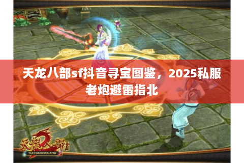 天龙八部sf抖音寻宝图鉴，2025私服老炮避雷指北