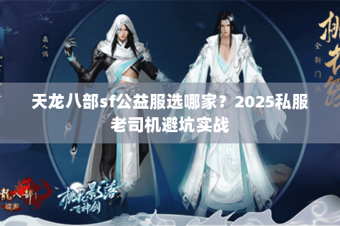 天龙八部sf公益服选哪家?2025私服老司机避坑实战 天龙八部sf公益服选哪家?2025私服老司机避坑实战