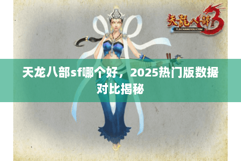 天龙八部sf哪个好，2025热门版数据对比揭秘