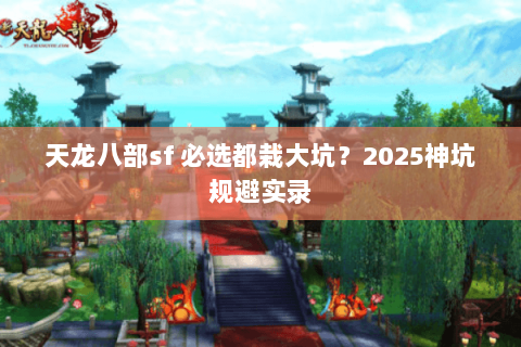 天龙八部sf 必选都栽大坑？2025神坑规避实录