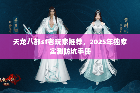 天龙八部sf老玩家推荐，2025年独家实测防坑手册