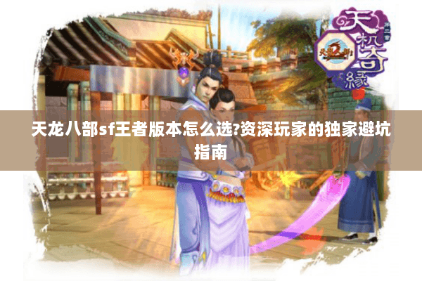 天龙八部sf王者版本怎么选?资深玩家的独家避坑指南