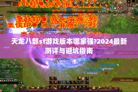 天龙八部sf游戏版本哪家强?2024最新测评与避坑指南