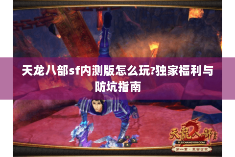 天龙八部sf内测版怎么玩?独家福利与防坑指南