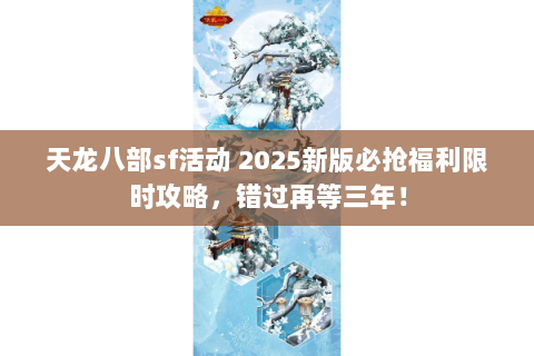 天龙八部sf活动 2025新版必抢福利限时攻略，错过再等三年！