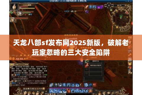 天龙八部sf发布网2025新版,破解老玩家忽略的三大安全陷阱 天龙八部sf发布网2025新版,破解老玩家忽略的三大安全陷阱