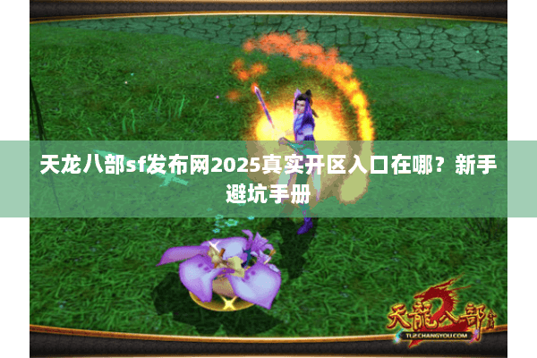 天龙八部sf发布网2025真实开区入口在哪？新手避坑手册