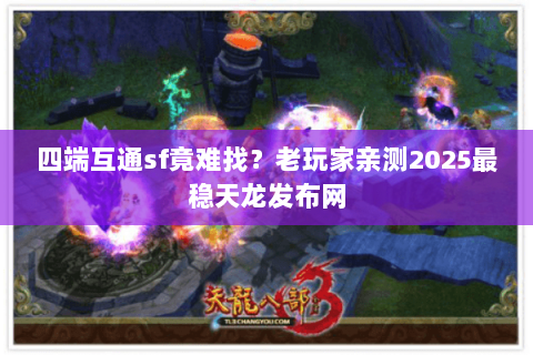 四端互通sf竟难找？老玩家亲测2025最稳天龙发布网