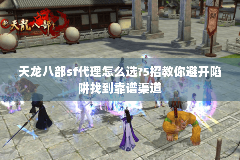 天龙八部sf代理怎么选?5招教你避开陷阱找到靠谱渠道 天龙八部sf代理怎么选?5招教你避开陷阱找到靠谱渠道