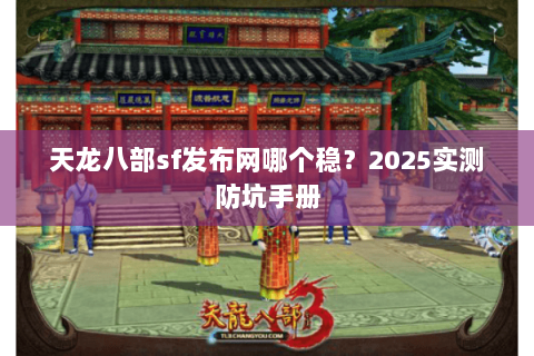 天龙八部sf发布网哪个稳？2025实测防坑手册