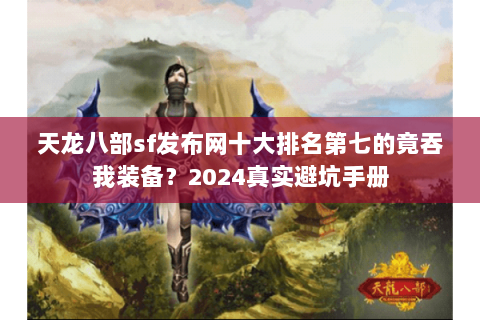 天龙八部sf发布网十大排名第七的竟吞我装备？2024真实避坑手册