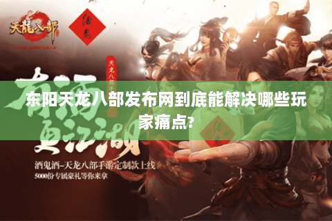 东阳天龙八部发布网到底能解决哪些玩家痛点?