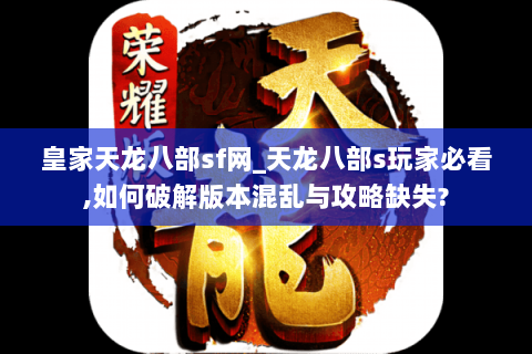 皇家天龙八部sf网_天龙八部s玩家必看,如何破解版本混乱与攻略缺失? 皇家天龙八部sf网_天龙八部s玩家必看,如何破解版本混乱与攻略缺失?