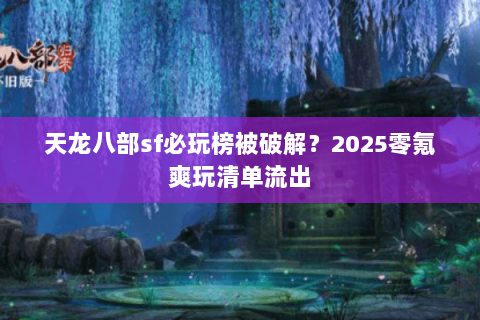 天龙八部sf必玩榜被破解?2025零氪爽玩清单流出 天龙八部sf必玩榜被破解?2025零氪爽玩清单流出