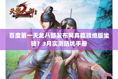 百度第一天龙八部发布网真能领绝版坐骑?3月实测防坑手册 百度第一天龙八部发布网真能领绝版坐骑?3月实测防坑手册