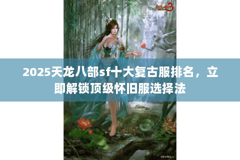 2025天龙八部sf十大复古服排名，立即解锁顶级怀旧服选择法