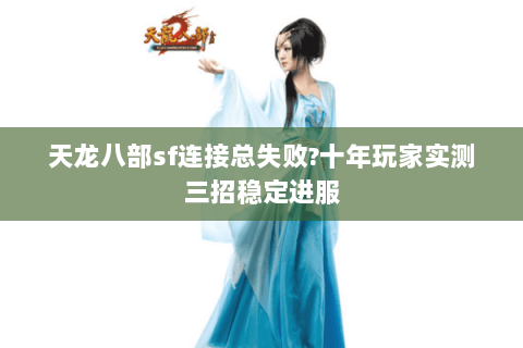 天龙八部sf连接总失败?十年玩家实测三招稳定进服