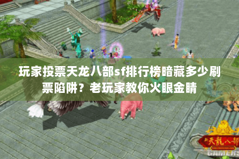 玩家投票天龙八部sf排行榜暗藏多少刷票陷阱？老玩家教你火眼金睛