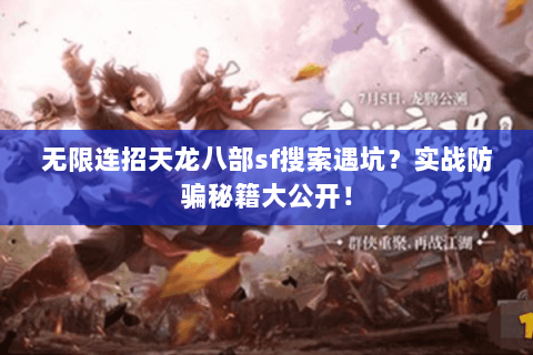 无限连招天龙八部sf搜索遇坑？实战防骗秘籍大公开！