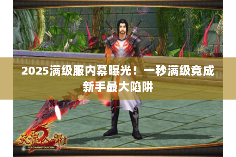 2025满级服内幕曝光！一秒满级竟成新手最大陷阱