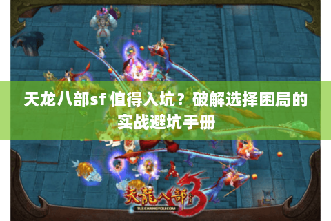 天龙八部sf 值得入坑？破解选择困局的实战避坑手册
