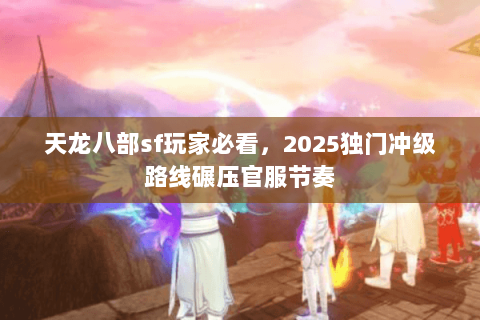 天龙八部sf玩家必看，2025独门冲级路线碾压官服节奏