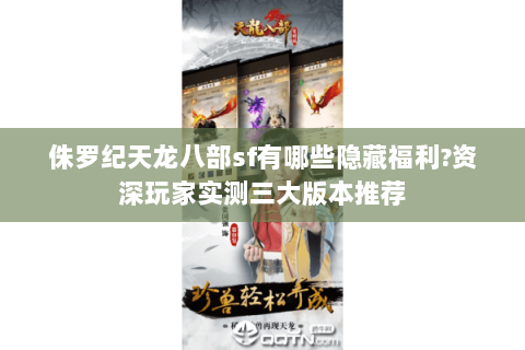 侏罗纪天龙八部sf有哪些隐藏福利?资深玩家实测三大版本推荐