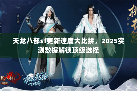 天龙八部sf更新速度大比拼，2025实测数据解锁顶级选择