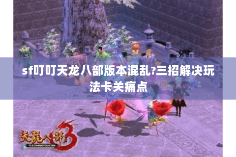 sf叮叮天龙八部版本混乱?三招解决玩法卡关痛点