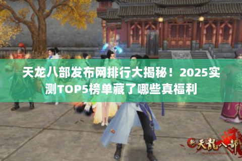 天龙八部发布网排行大揭秘！2025实测TOP5榜单藏了哪些真福利