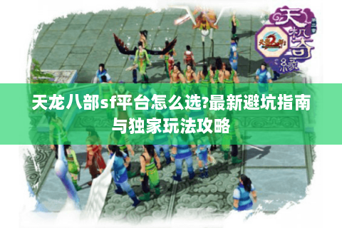 天龙八部sf平台怎么选?最新避坑指南与独家玩法攻略