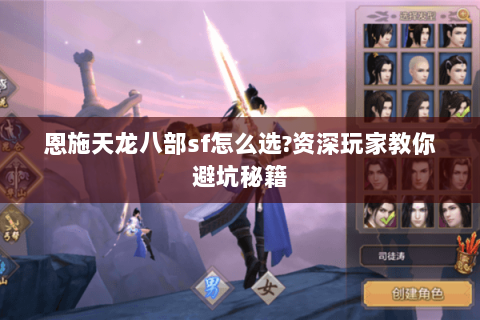 恩施天龙八部sf怎么选?资深玩家教你避坑秘籍