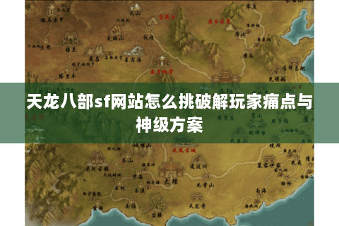 天龙八部sf网站怎么挑破解玩家痛点与神级方案