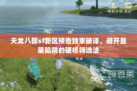 天龙八部sf新区预告独家破译，避开韭菜陷阱的硬核筛选法