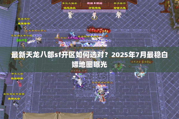 最新天龙八部sf开区如何选对？2025年7月最稳白嫖地图曝光