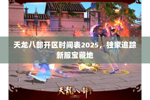 天龙八部开区时间表2025，独家追踪新服宝藏地