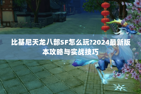 比基尼天龙八部SF怎么玩?2024最新版本攻略与实战技巧