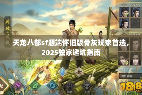 天龙八部sf源端怀旧版骨灰玩家首选，2025独家避坑指南