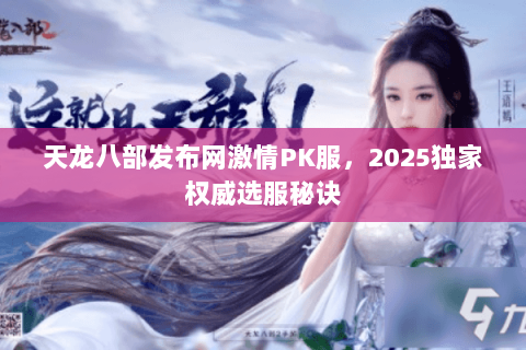 天龙八部发布网激情PK服，2025独家权威选服秘诀