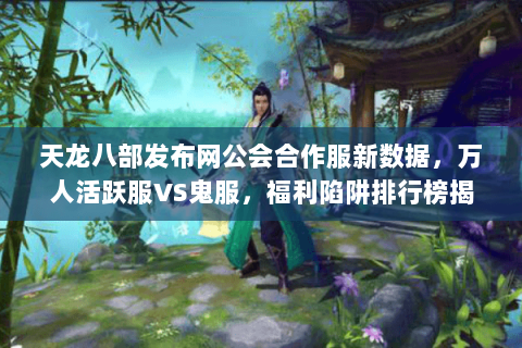 天龙八部发布网公会合作服新数据，万人活跃服VS鬼服，福利陷阱排行榜揭秘