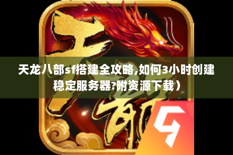 天龙八部sf搭建全攻略,如何3小时创建稳定服务器?附资源下载）
