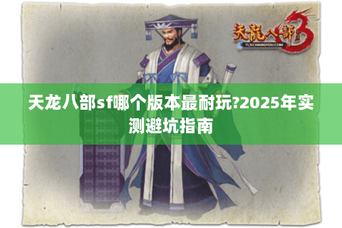 天龙八部sf哪个版本最耐玩?2025年实测避坑指南